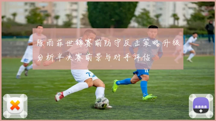 陈雨菲世锦赛前防守反击策略升级分析半决赛前景与对手评估